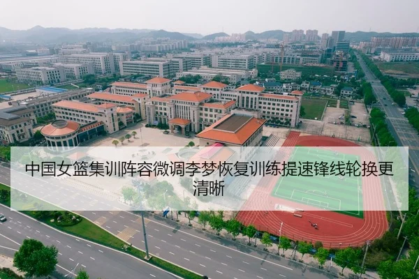 中国女篮集训阵容微调李梦恢复训练提速锋线轮换更清晰